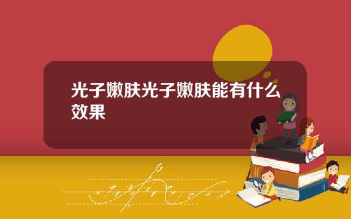 光子嫩肤光子嫩肤能有什么效果