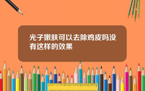 光子嫩肤可以去除鸡皮吗没有这样的效果