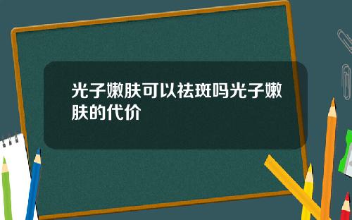 光子嫩肤可以祛斑吗光子嫩肤的代价