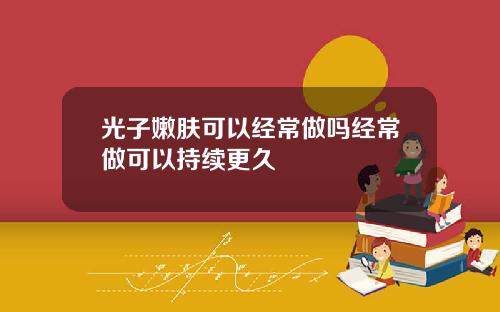 光子嫩肤可以经常做吗经常做可以持续更久