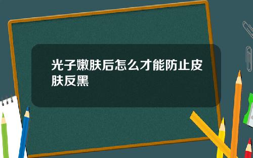 光子嫩肤后怎么才能防止皮肤反黑