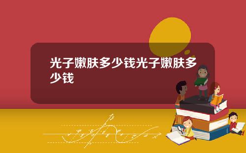 光子嫩肤多少钱光子嫩肤多少钱