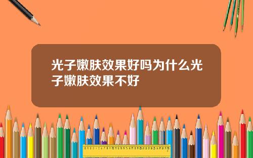 光子嫩肤效果好吗为什么光子嫩肤效果不好