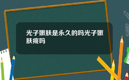 光子嫩肤是永久的吗光子嫩肤疼吗 光子嫩肤是永久的吗光子嫩肤疼吗