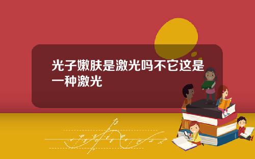光子嫩肤是激光吗不它这是一种激光 光子嫩肤是激光吗不它这是一种激光
