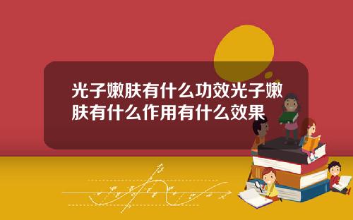 光子嫩肤有什么功效光子嫩肤有什么作用有什么效果