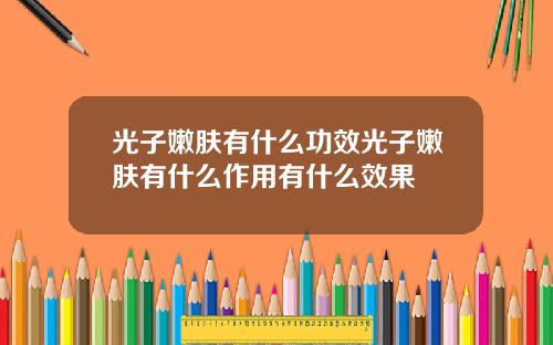 光子嫩肤有什么功效光子嫩肤有什么作用有什么效果