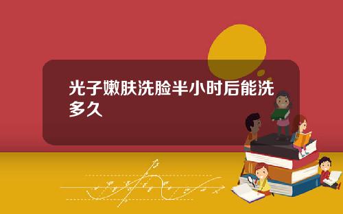 光子嫩肤洗脸半小时后能洗多久