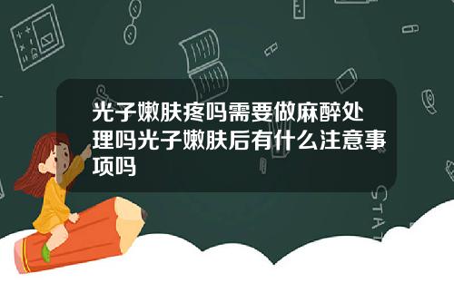 光子嫩肤疼吗需要做麻醉处理吗光子嫩肤后有什么注意事项吗