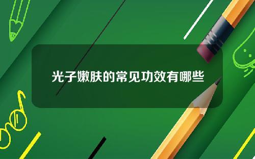 光子嫩肤的常见功效有哪些