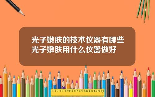 光子嫩肤的技术仪器有哪些光子嫩肤用什么仪器做好