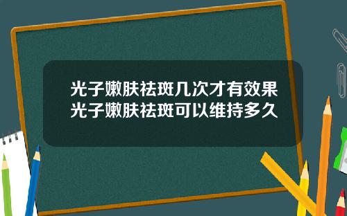 光子嫩肤祛斑几次才有效果光子嫩肤祛斑可以维持多久