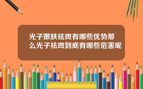 光子嫩肤祛斑有哪些优势那么光子祛斑到底有哪些危害呢