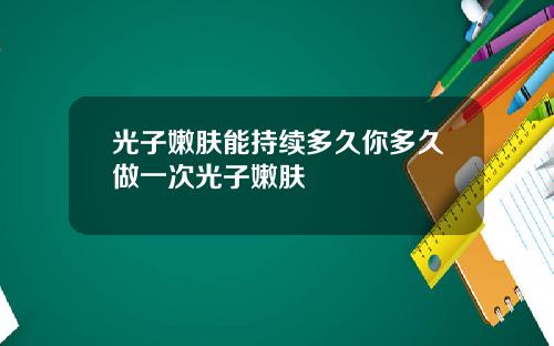 光子嫩肤能持续多久你多久做一次光子嫩肤