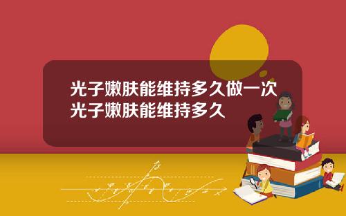 光子嫩肤能维持多久做一次光子嫩肤能维持多久