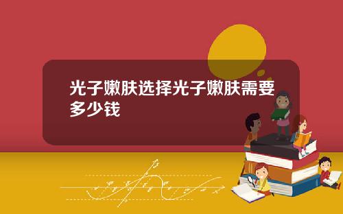 光子嫩肤选择光子嫩肤需要多少钱