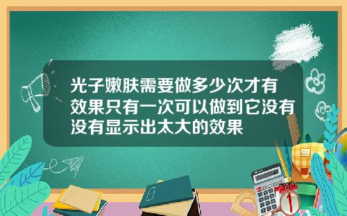 光子嫩肤需要做多少次才有效果只有一次可以做到它没有没有显示出太大的效果