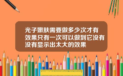 光子嫩肤需要做多少次才有效果只有一次可以做到它没有没有显示出太大的效果