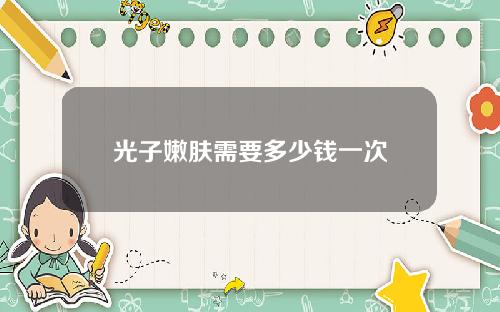 光子嫩肤需要多少钱一次