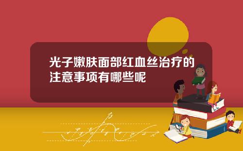 光子嫩肤面部红血丝治疗的注意事项有哪些呢