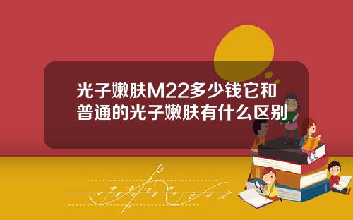 光子嫩肤M22多少钱它和普通的光子嫩肤有什么区别