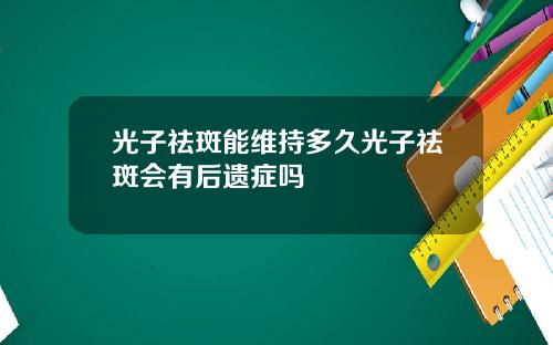光子祛斑能维持多久光子祛斑会有后遗症吗