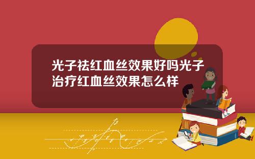 光子祛红血丝效果好吗光子治疗红血丝效果怎么样