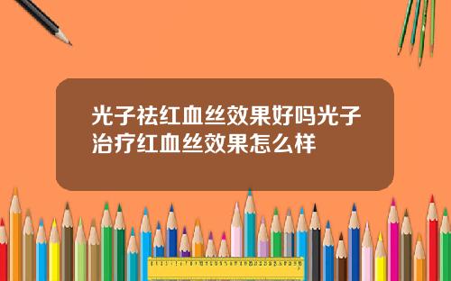 光子祛红血丝效果好吗光子治疗红血丝效果怎么样
