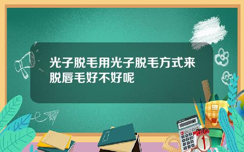 光子脱毛用光子脱毛方式来脱唇毛好不好呢