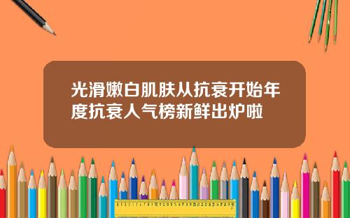 光滑嫩白肌肤从抗衰开始年度抗衰人气榜新鲜出炉啦