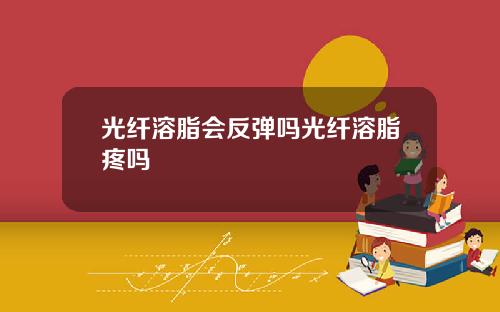 光纤溶脂会反弹吗光纤溶脂疼吗