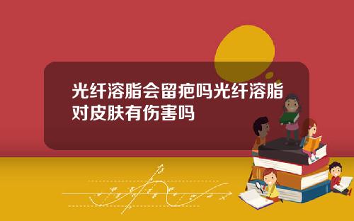 光纤溶脂会留疤吗光纤溶脂对皮肤有伤害吗