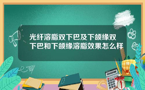 光纤溶脂双下巴及下颌缘双下巴和下颌缘溶脂效果怎么样