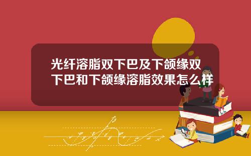光纤溶脂双下巴及下颌缘双下巴和下颌缘溶脂效果怎么样