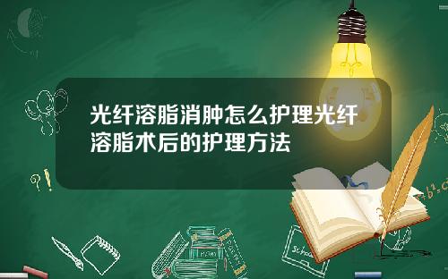光纤溶脂消肿怎么护理光纤溶脂术后的护理方法
