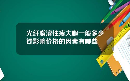 光纤脂溶性瘦大腿一般多少钱影响价格的因素有哪些