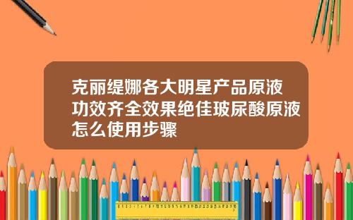 克丽缇娜各大明星产品原液功效齐全效果绝佳玻尿酸原液怎么使用步骤