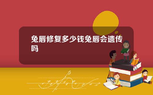 兔唇修复多少钱兔唇会遗传吗