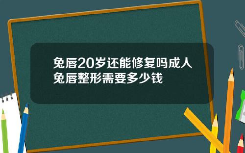 兔唇20岁还能修复吗成人兔唇整形需要多少钱