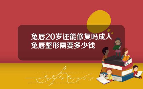 兔唇20岁还能修复吗成人兔唇整形需要多少钱