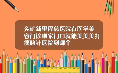 兖矿新里程总医院有医学美容门诊啦家门口就能美美美打瘦脸针医院到哪个