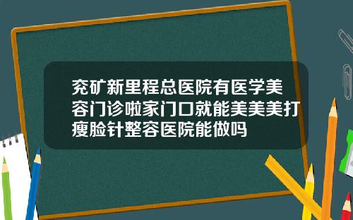 兖矿新里程总医院有医学美容门诊啦家门口就能美美美打瘦脸针整容医院能做吗