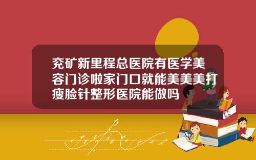 兖矿新里程总医院有医学美容门诊啦家门口就能美美美打瘦脸针整形医院能做吗