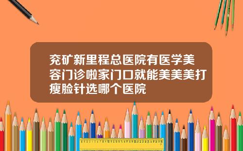 兖矿新里程总医院有医学美容门诊啦家门口就能美美美打瘦脸针选哪个医院