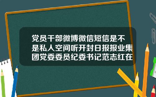 党员干部微博微信短信是不是私人空间听开封日报报业集团党委委员纪委书记范志红在党课上说范志红个人信息