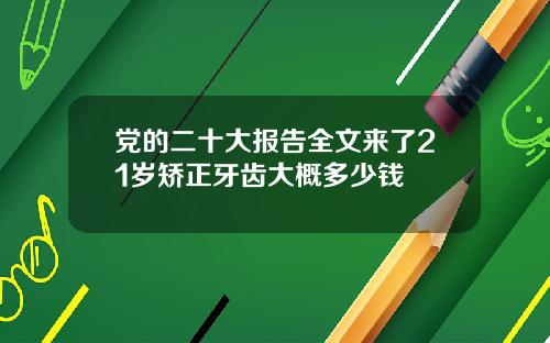 党的二十大报告全文来了21岁矫正牙齿大概多少钱