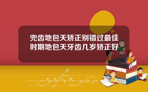 兜齿地包天矫正别错过最佳时期地包天牙齿几岁矫正好