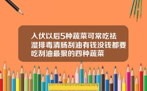 入伏以后5种蔬菜可常吃祛湿排毒清肠刮油有钱没钱都要吃刮油最狠的四种蔬菜