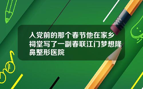 入党前的那个春节他在家乡祠堂写了一副春联江门梦想隆鼻整形医院