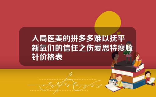 入局医美的拼多多难以抚平新氧们的信任之伤爱思特瘦脸针价格表